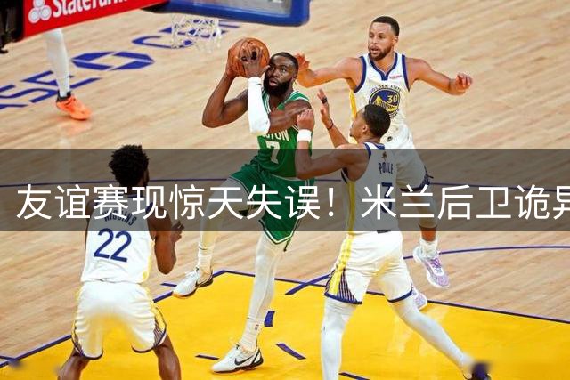 友谊赛现惊天失误！米兰后卫诡异回送礼 凯尔特人笑纳开门红