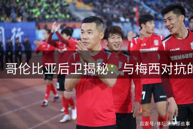 哥伦比亚后卫揭秘：与梅西对抗的战术心理博弈