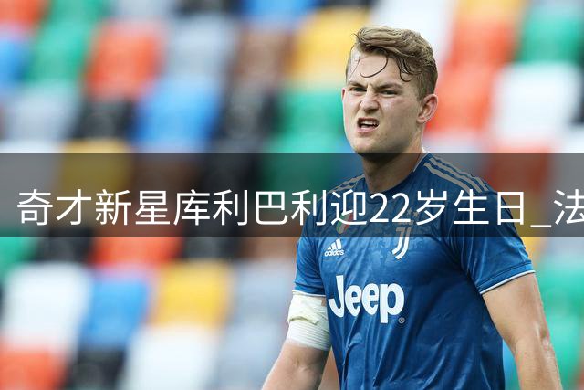奇才新星库利巴利迎22岁生日 法国小将上赛季场均11+4表现抢眼