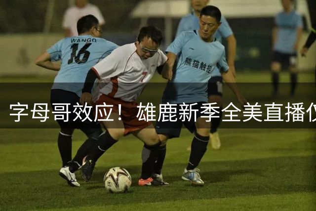 字母哥效应！雄鹿新季全美直播仅对阵热火两次