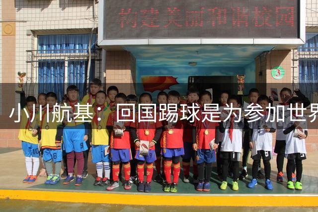 小川航基：回国踢球是为参加世界杯；我没有放弃未来新的可能