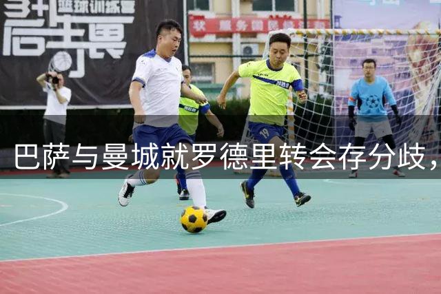 巴萨与曼城就罗德里转会存分歧，浮动条款成谈判焦点