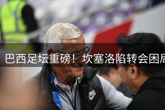 巴西足坛重磅！坎塞洛陷转会困局 新月强硬开罚单施压巴萨