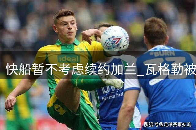 快船暂不考虑续约加兰 瓦格勒被确立为唯一长期核心