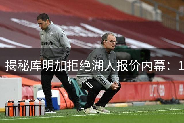 揭秘库明加拒绝湖人报价内幕：1300万背后的三重考量