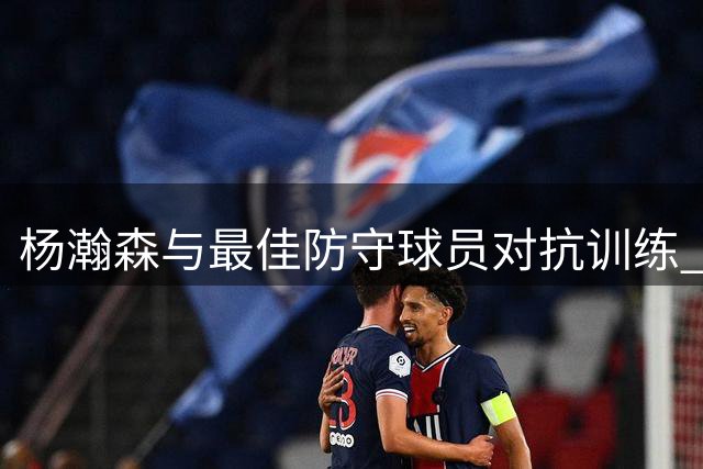 杨瀚森与最佳防守球员对抗训练 坦言实力差距获小乔丹指点
