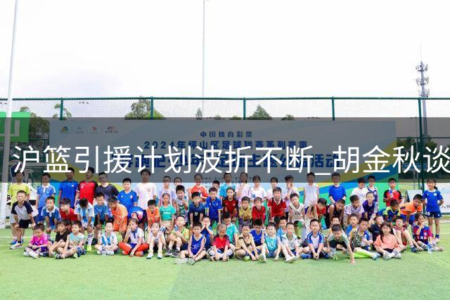沪篮引援计划波折不断 胡金秋谈判受阻后转向NBA大个子