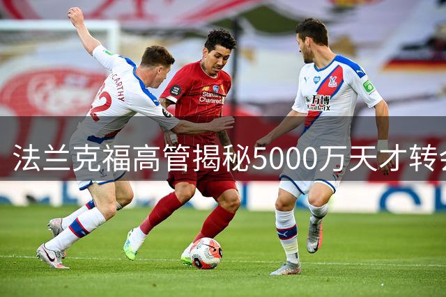 法兰克福高管揭秘5000万天才转会内幕 德甲内部标王诞生记
