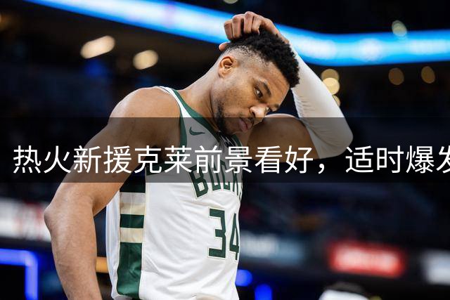 热火新援克莱前景看好，适时爆发可成争冠关键