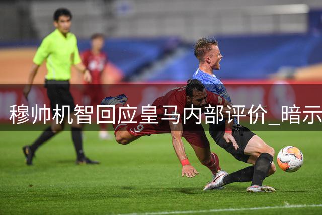 穆帅机智回应皇马内部评价 暗示记者安插"眼线