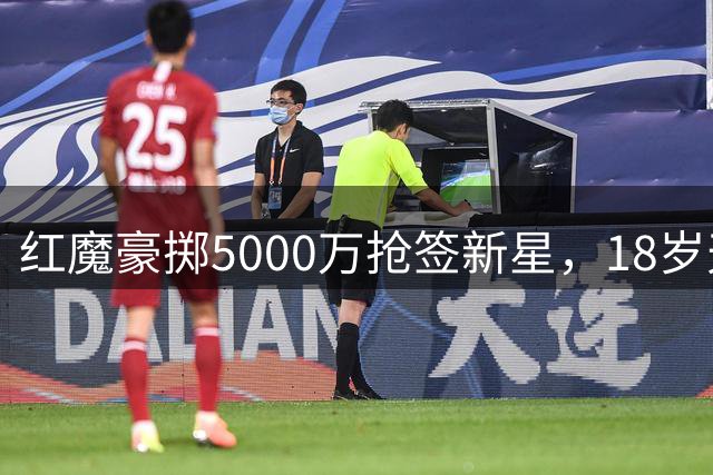 红魔豪掷5000万抢签新星，18岁天才引豪门争夺