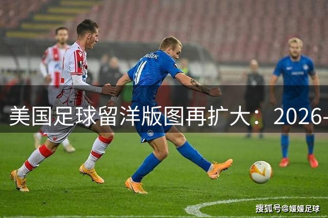 美国足球留洋版图再扩大：2026-27赛季欧洲五大联赛及多国顶级联赛名单全览