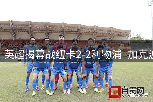 英超揭幕战纽卡2-2利物浦 加克波世界波索博点杀救主