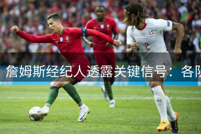 詹姆斯经纪人透露关键信号：各队引援动作已无需为巨星加码