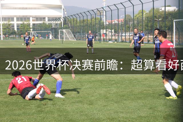 2026世界杯决赛前瞻：超算看好西班牙夺冠，梅西卫冕之路遭遇世代对决
