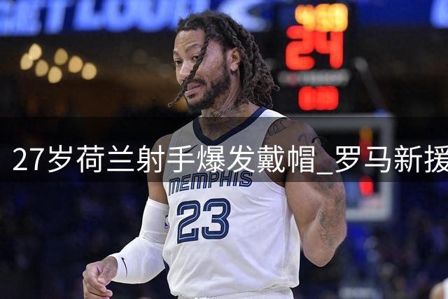 27岁荷兰射手爆发戴帽 罗马新援19场17球破队史纪录