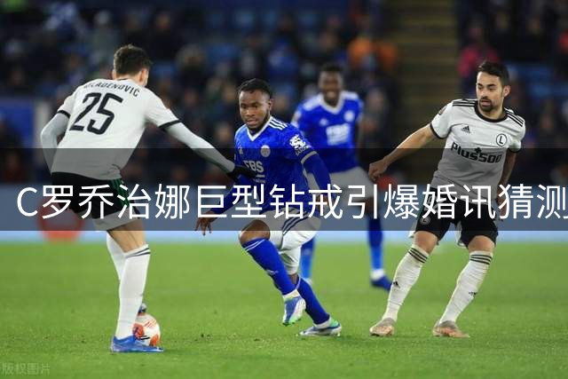 C罗乔治娜巨型钻戒引爆婚讯猜测 知情人士透露婚礼细节