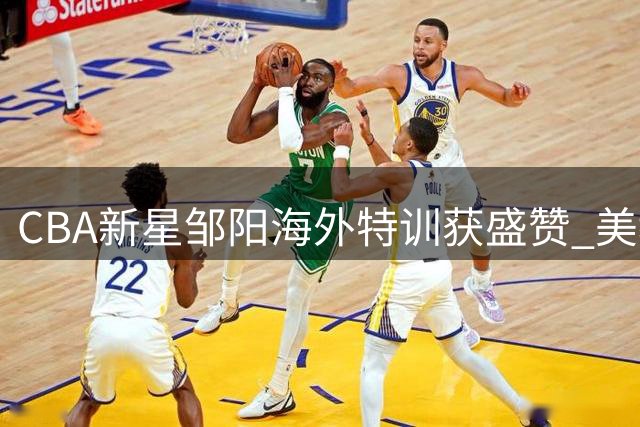 CBA新星邹阳海外特训获盛赞 美教练评价"场下谦逊场上霸气