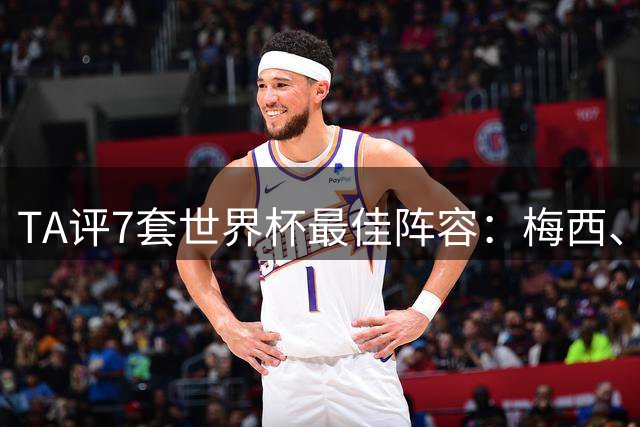 TA评7套世界杯最佳阵容：梅西、哈兰德和姆巴佩入选，无凯恩