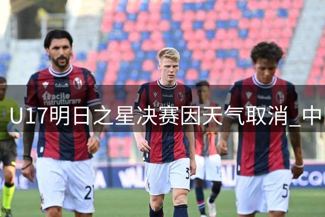 U17明日之星决赛因天气取消 中国与阿森纳共享冠军荣耀